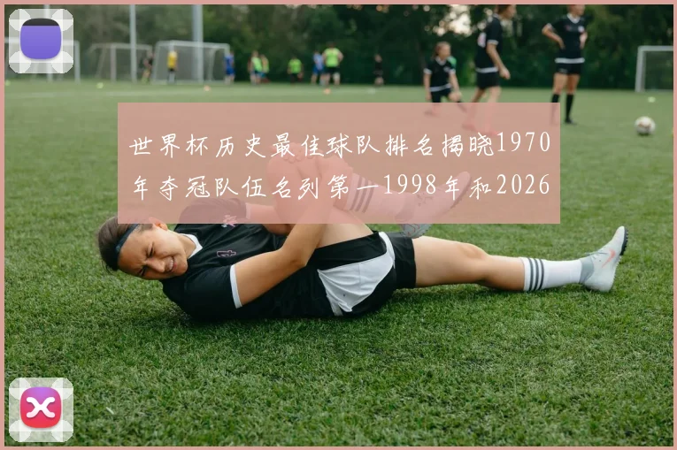 世界杯历史最佳球队排名揭晓1970年夺冠队伍名列第一1998年和2026年表现分析