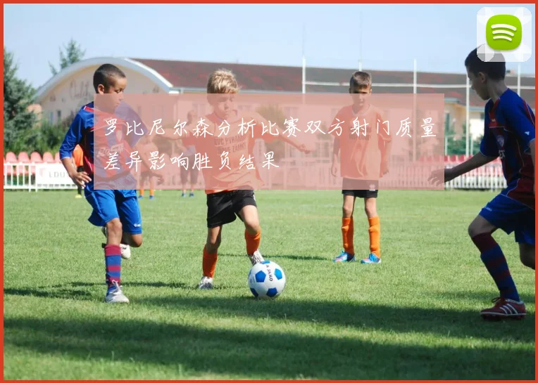 罗比尼尔森分析比赛双方射门质量差异影响胜负结果
