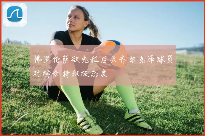 佛罗伦萨欲先租后买齐尔克泽球员对转会持积极态度