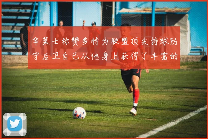 华莱士称赞多特为联盟顶尖持球防守后卫自己从他身上获得了丰富的经验与启发