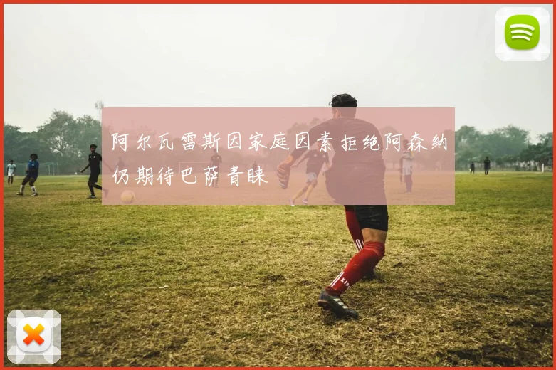 阿尔瓦雷斯因家庭因素拒绝阿森纳仍期待巴萨青睐